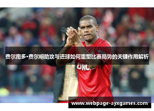 费尔南多·费尔明助攻与进球如何重塑比赛局势的关键作用解析