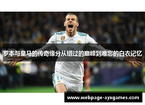 罗本与皇马的传奇缘分从错过的巅峰到难忘的白衣记忆