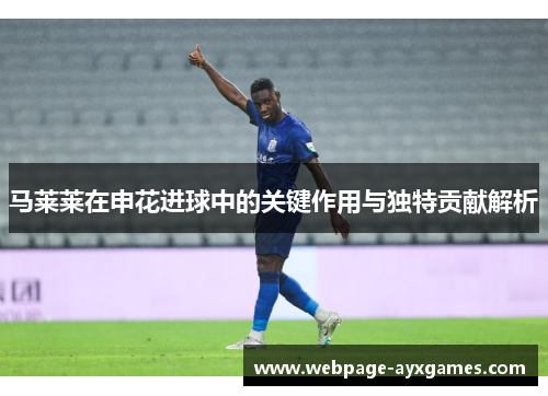 马莱莱在申花进球中的关键作用与独特贡献解析