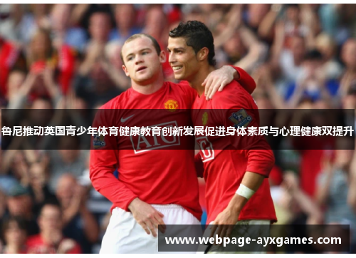 鲁尼推动英国青少年体育健康教育创新发展促进身体素质与心理健康双提升
