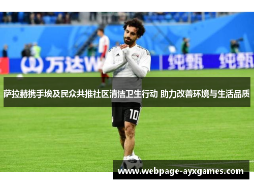 萨拉赫携手埃及民众共推社区清洁卫生行动 助力改善环境与生活品质