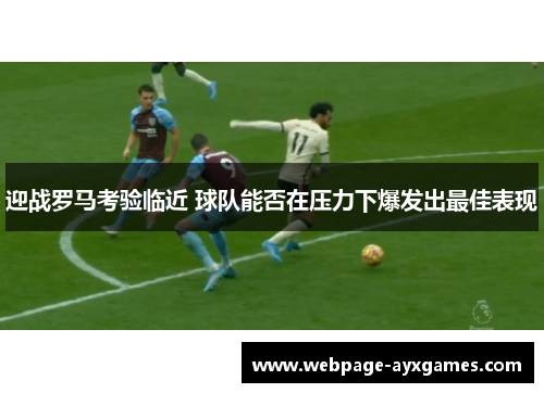 迎战罗马考验临近 球队能否在压力下爆发出最佳表现