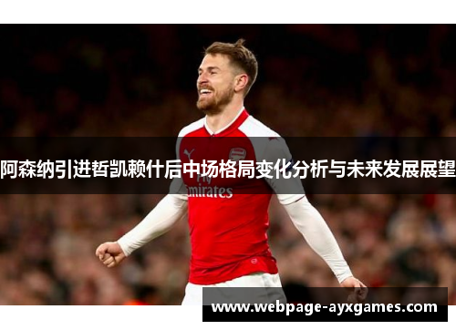 阿森纳引进哲凯赖什后中场格局变化分析与未来发展展望 阿森纳引进哲凯赖什后中场格局变化分析与未来发展展望