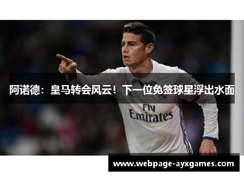 阿诺德：皇马转会风云！下一位免签球星浮出水面