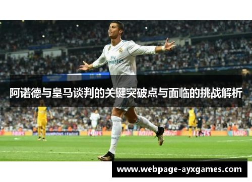 阿诺德与皇马谈判的关键突破点与面临的挑战解析 阿诺德与皇马谈判的关键突破点与面临的挑战解析