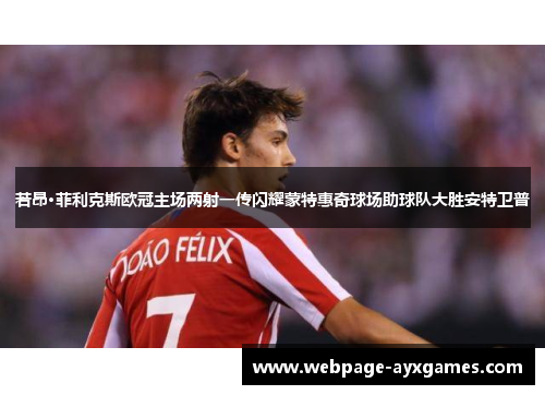 若昂·菲利克斯欧冠主场两射一传闪耀蒙特惠奇球场助球队大胜安特卫普