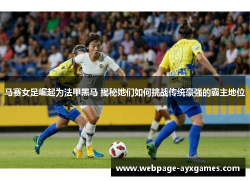 马赛女足崛起为法甲黑马 揭秘她们如何挑战传统豪强的霸主地位