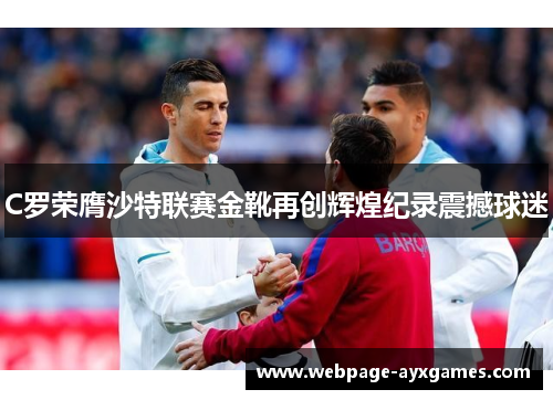 C罗荣膺沙特联赛金靴再创辉煌纪录震撼球迷