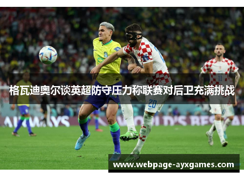 格瓦迪奥尔谈英超防守压力称联赛对后卫充满挑战
