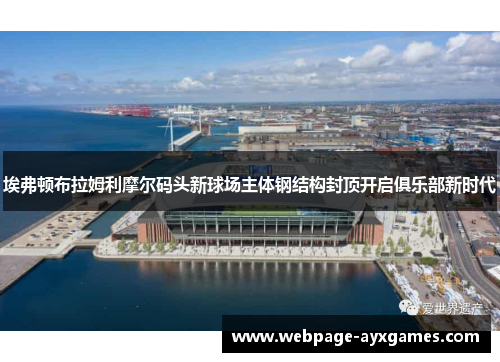 埃弗顿布拉姆利摩尔码头新球场主体钢结构封顶开启俱乐部新时代 埃弗顿布拉姆利摩尔码头新球场主体钢结构封顶开启俱乐部新时代